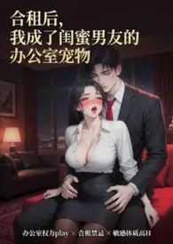 合租后，我成了闺蜜男朋友的办公室宠物